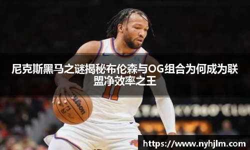 尼克斯黑马之谜揭秘布伦森与OG组合为何成为联盟净效率之王