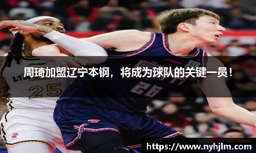 周琦加盟辽宁本钢，将成为球队的关键一员！