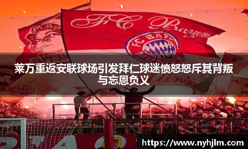 莱万重返安联球场引发拜仁球迷愤怒怒斥其背叛与忘恩负义